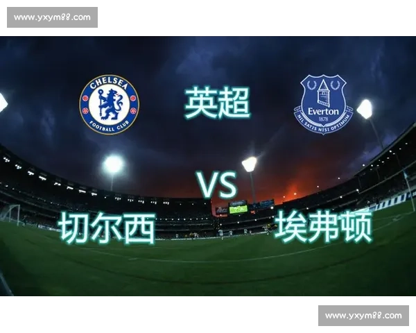 切尔西主场鏖战埃弗顿焦点对决揭示英超积分新格局 切尔西主场鏖战埃弗顿焦点对决揭示英超积分新格局